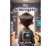The AI Navigator: Your Guide to a World Powered by Artificial Intelligence (A Kid's Guide to Understanding and Shaping the Future of AI)