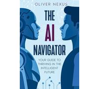 The AI Navigator: Your Guide To Thriving In The Intelligent Future