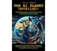 The AI Planet Unveiled! Transcending Machine Code, a Definitive AI Guide: Easy Guide to Understand Artificial Intelligence: Basics from Beginners to Advanced Concepts, Generative Ai, Python, Andmore
