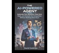 The AI-Powered Agent: Automate Your Workflow, Close More Deals, and Outwork the Competition Without Working More Hours