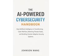 The AI-Powered Cybersecurity Handbook: How Artificial Intelligence Is Transforming Cyber Warfare, Detecting Threats Faster, and Building Smarter Adaptive Security Systems