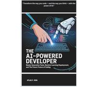 The AI-Powered Developer: Master Generative Tools, Machine Learning Deployment, and the Future of Coding