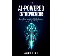 The AI-Powered Entrepreneur: How to Build, Launch, and Scale a Business in the Age of Artificial Intelligence