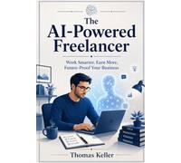 The AI-Powered Freelancer: How to Work Smarter, Earn More, and Future-Proof Your Business With AI Tools - A Practical Guide for the Self-Employed