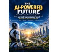 The AI-Powered Future: How AI, Robotics, Autonomous Systems, Space Technology, Advanced Manufacturing, and Clean Energy Are Converging to Build a Better, More Prosperous World