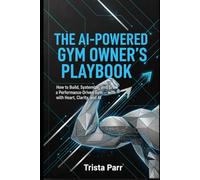 The AI-Powered Gym Owner’s Playbook: How to Build, Systemize, and Grow a Performance-Driven Gym - with Heart, Clarity, and AI