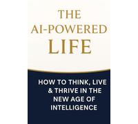 The AI-POWERED LIFE: How to Think, Live & Thrive in the New Age of Intelligence