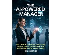 The AI-Powered Manager: Use ChatGPT Prompts to Develop Talent, Coach Confidently, and Build High-Performance Teams