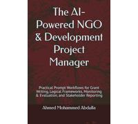 The AI-Powered NGO & Development Project Manager: Practical Prompt Workflows for Grant Writing, Logical Frameworks, Monitoring & Evaluation, and Stakeholder Reporting