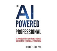 The AI-Powered Professional: AI Productivity for Business Professionals Without the Technical Overwhelm