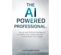 The AI-Powered Professional: THow to Use Artificial Intelligence to Double Your Productivity and Future-Proof Your Career. (Mastering AI: Step-by-Step Artificial Intelligence for Beginners.)