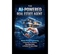 The AI-Powered Real Estate Agent: Master Prompt Engineering to Automate Your Business, Close More Deals, and Reclaim 10+ Hours a Week
