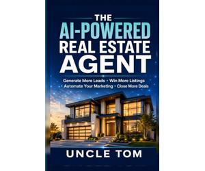 The AI-Powered Real Estate Agent: The Complete Business System to Generate More Leads, Win More Listings, Automate Your Marketing with AI, and Close More Deals