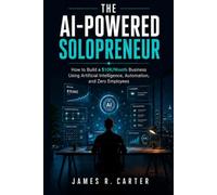 The AI-Powered Solopreneur: How to Build a $10K/Month Business Using Artificial Intelligence, Automation, and Zero Employees