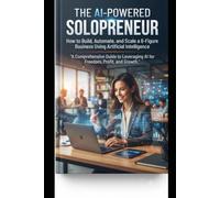 THE AI-POWERED SOLOPRENEUR: HOW TO BUILD, AUTOMATE, AND SCALE A 6-FIGURE BUSINESS USING ARTIFICIAL INTELLIGENCE
