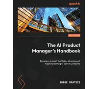 The AI Product Manager's Handbook: Develop a product that takes advantage of machine learning to solve AI problems