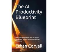 The AI Productivity Blueprint: How Busy Professionals Save 10+ Hours a Week Using AI Tools, Automation & Smart Workflows: 1 (The AI Professional Series)