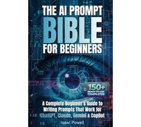 The AI Prompt Bible for Beginners: A Complete Beginner's Guide to Writing Prompts That Work for ChatGPT, Claude, Gemini & Copilot