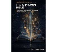 The AI Prompt Bible: The Complete Guide to Getting Extraordinary Results from Any AI