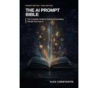 The AI Prompt Bible: The Complete Guide to Getting Extraordinary Results from Any AI