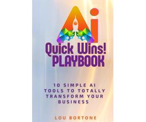 The AI Quick Wins Playbook: 10 Simple AI Tools To Totally Transform Your Business