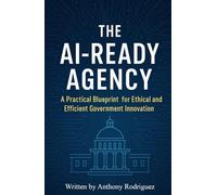 The AI-Ready Agency: A Practical Blueprint for Ethical and Efficient Government Innovation