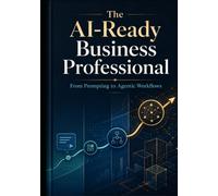 THE AI-READY BUSINESS PROFESSIONAL: From Prompting to Agentic Workflows (AI Adoption & Transformation)