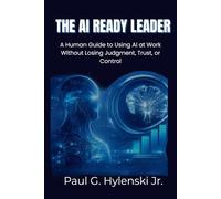 The AI-Ready Leader: A Human Guide to Using AI at Work Without Losing Judgment, Trust, or Control