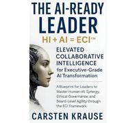 The AI-Ready Leader: HI + AI = ECI™ - Elevated Collaborative Intelligence for AI-Powered Transformation: A Blueprint for Executive Leaders to Master Human-AI Synergy through the ECI Framework