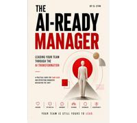 The AI-Ready Manager: A Practical Playbook for Leading Teams Through AI Transformation (The Human Advantage in the AI Workplace)