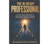 The AI-Ready Professional: A Practical Guide to Working With AI, Building Future-Ready Skills and Becoming More Valuable in a Changing Job Market (The AI-Powered Business Series)