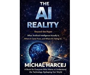 The AI Reality: Beyond the Hype: What Artificial Intelligence Actually Is, Where It Came From, and Where It's Taking Us: 1