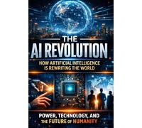 The AI Revolution: How Artificial Intelligence Is Rewriting the World, Power, Technology, and the Future of Humanity