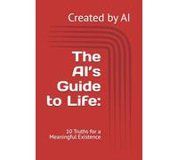 The AI’s Guide to Life:: 10 Truths for a Meaningful Existence
