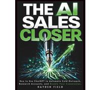 The AI Sales Closer: How to Use ChatGPT to Automate Cold Outreach, Research Accounts, and Double Your Commission. (The AI Playbook Series)