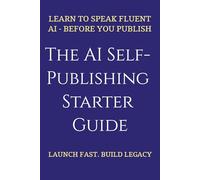 The AI Self-Publishing Starter Guide: Templates and Strategies for First-Time Authors-From Fast Launch to Long-Term Legacy: Learn to speak fluent AI-before you publish.