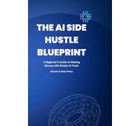 THE AI SIDE HUSTLE BLUEPRINT: Build Real Online Income Using AI Tools, Automation & Simple Systems