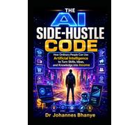 THE AI SIDE-HUSTLE CODE: How Ordinary People Can Use Artificial Intelligence to Turn Skills, Ideas, and Knowledge into Income (THE AI FUTURE CODE ... in the Age of Artificial Intelligence)