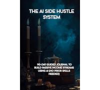 THE AI SIDE HUSTLE SYSTEM: 90-Day Guided Journal to Build Passive Income Streams Using AI (No Prior Skills Needed)