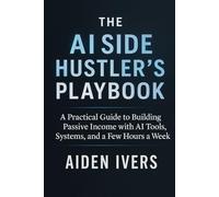 The AI Side Hustler's Playbook: A Practical Guide to Building Passive Income with AI Tools, Systems, and a Few Hours a Week
