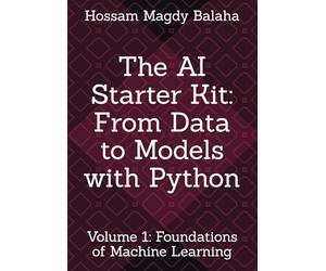 The AI Starter Kit: From Data to Models with Python: Volume 1: Foundations of Machine Learning (Machine Learning & Deep Learning Mastery: The Complete Hands-On Guide with Python)
