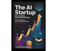 The AI Startup: How To Build A Successful AI Startup: Actionable Strategies from 15 Leading AI Ventures (The Complete AI Blueprint)