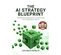 The AI Strategy Blueprint: The Complete Framework for Leading AI Transformation: How Business Leaders Can Deploy AI That Delivers Results - From Strategy and ROI to Security and Scale