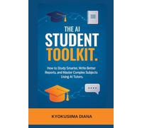 The AI Student Toolkit: How to Study Smarter, Write Better Reports and Master Complex Subjects Using AI Tutors. (Mastering AI: Step-by-Step Artificial Intelligence for Beginners.)
