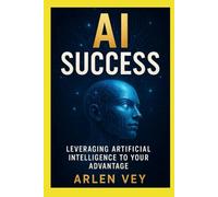 The AI Success: Leveraging Artificial Intelligence to Your Advantage (AI Mastery Series)