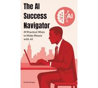 The AI Success Navigator: 49 Practical Ways to Make Money with AI