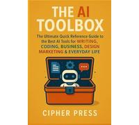 The AI Toolbox: The Ultimate Quick Reference Guide to the Best AI Tools for Writing, Coding, Business, Design, Marketing & Everyday Life