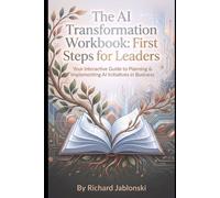 The AI Transformation Workbook: First Steps for Leaders: Your Interactive Guide to Planning & Implementing AI Initiatives in Business (AI Self-Help)