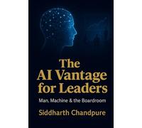 The AI Vantage for Leaders: Man, Machine & the Boardroom: How AI is reshaping decision-making, strategy, and leadership in the digital age