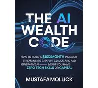 THE AI WEALTH CODE: How to Build a $10K/Month Income Stream Using ChatGPT, Claude, and Generative AI - Even If You Have Zero Tech Skills or Capital (AI Wealth & Income Series)